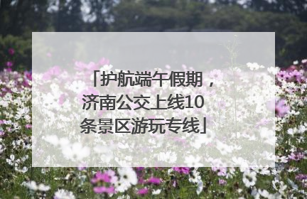 护航端午假期，济南公交上线10条景区游玩专线